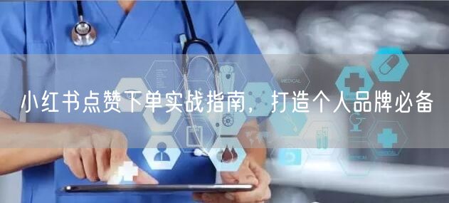 小红书点赞下单实战指南，打造个人品牌必备