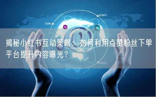 揭秘小红书互动策略：如何利用点赞粉丝下单平台提升内容曝光？