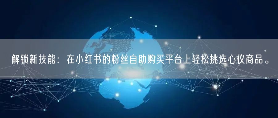 解锁新技能：在小红书的粉丝自助购买平台上轻松挑选心仪商品。