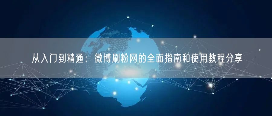 从入门到精通：微博刷粉网的全面指南和使用教程分享
