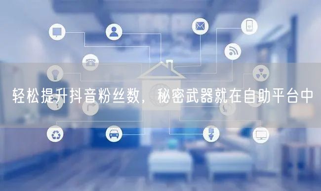 轻松提升抖音粉丝数，秘密武器就在自助平台中