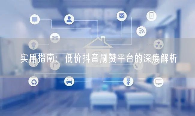 实用指南：低价抖音刷赞平台的深度解析