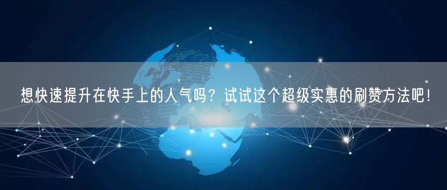 想快速提升在快手上的人气吗？试试这个超级实惠的刷赞方法吧！