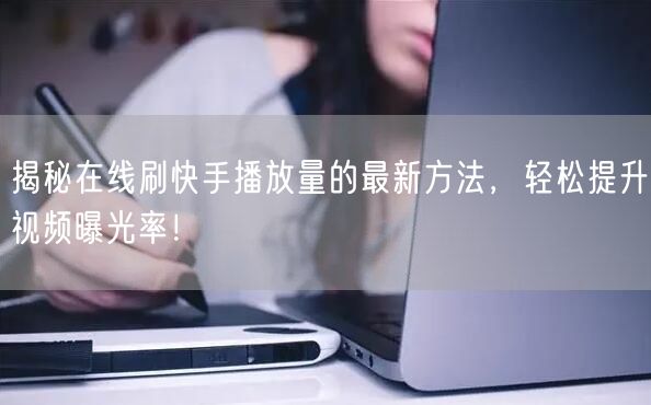 揭秘在线刷快手播放量的最新方法，轻松提升视频曝光率！