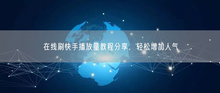 在线刷快手播放量教程分享，轻松增加人气