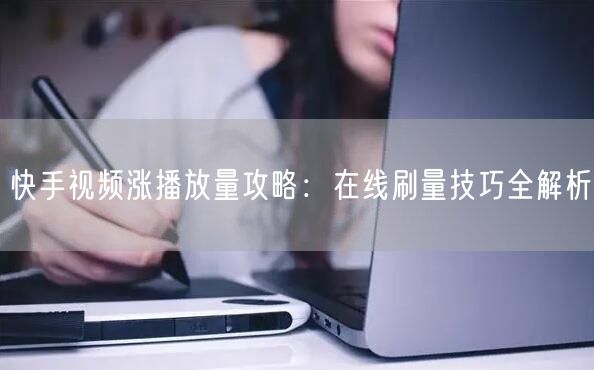 快手视频涨播放量攻略：在线刷量技巧全解析