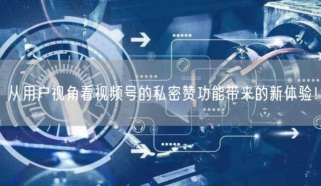 从用户视角看视频号的私密赞功能带来的新体验！