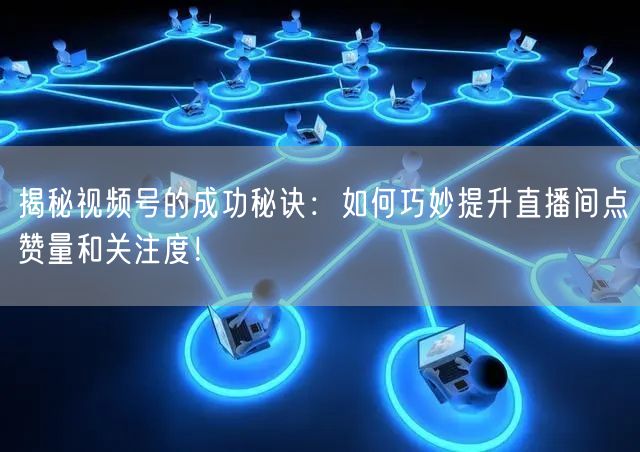 揭秘视频号的成功秘诀：如何巧妙提升直播间点赞量和关注度！