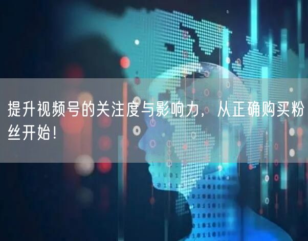 提升视频号的关注度与影响力，从正确购买粉丝开始！