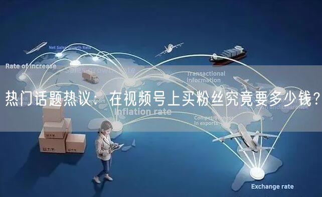 热门话题热议：在视频号上买粉丝究竟要多少钱？