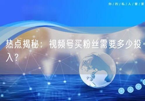 热点揭秘：视频号买粉丝需要多少投入？