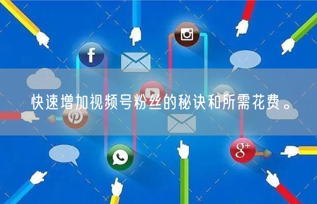 快速增加视频号粉丝的秘诀和所需花费。