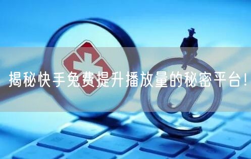揭秘快手免费提升播放量的秘密平台！