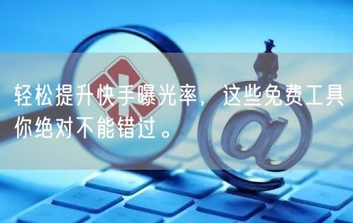 轻松提升快手曝光率，这些免费工具你绝对不能错过。