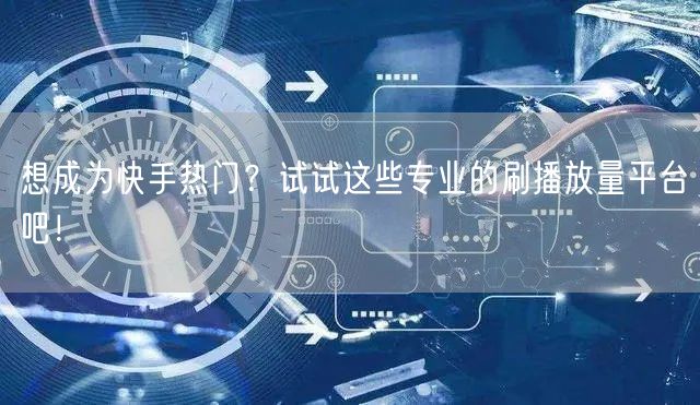 想成为快手热门？试试这些专业的刷播放量平台吧！
