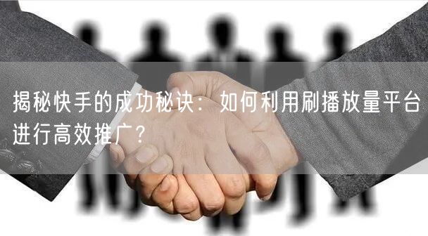 揭秘快手的成功秘诀：如何利用刷播放量平台进行高效推广？