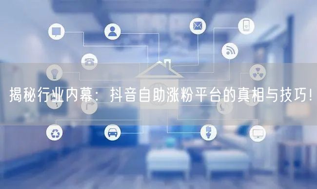 揭秘行业内幕：抖音自助涨粉平台的真相与技巧！
