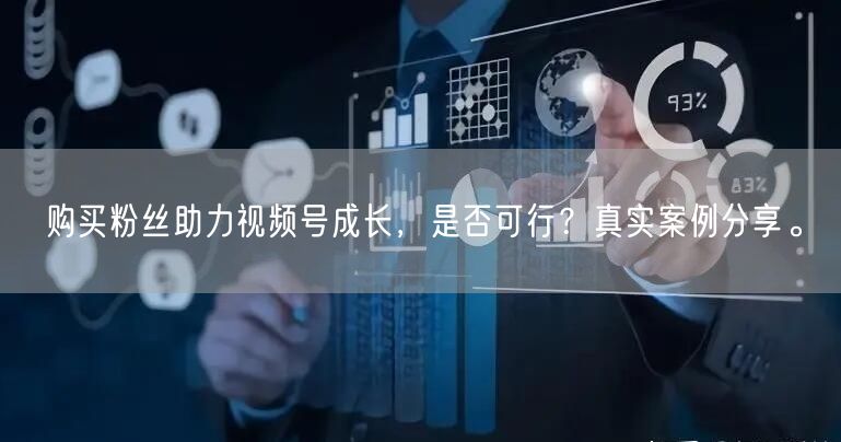 购买粉丝助力视频号成长，是否可行？真实案例分享。