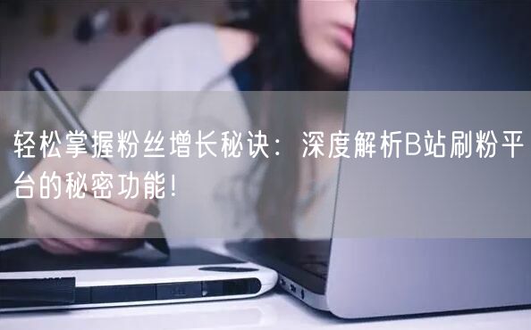 轻松掌握粉丝增长秘诀：深度解析B站刷粉平台的秘密功能！