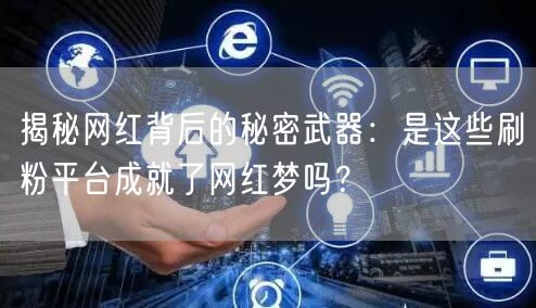 揭秘网红背后的秘密武器：是这些刷粉平台成就了网红梦吗？