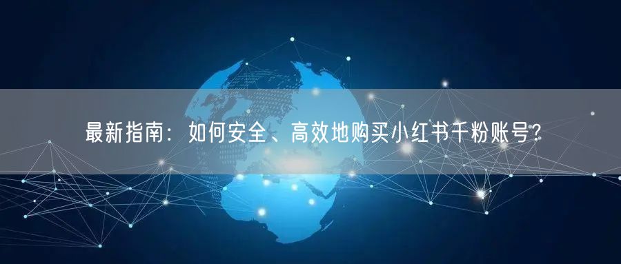 最新指南：如何安全、高效地购买小红书千粉账号？