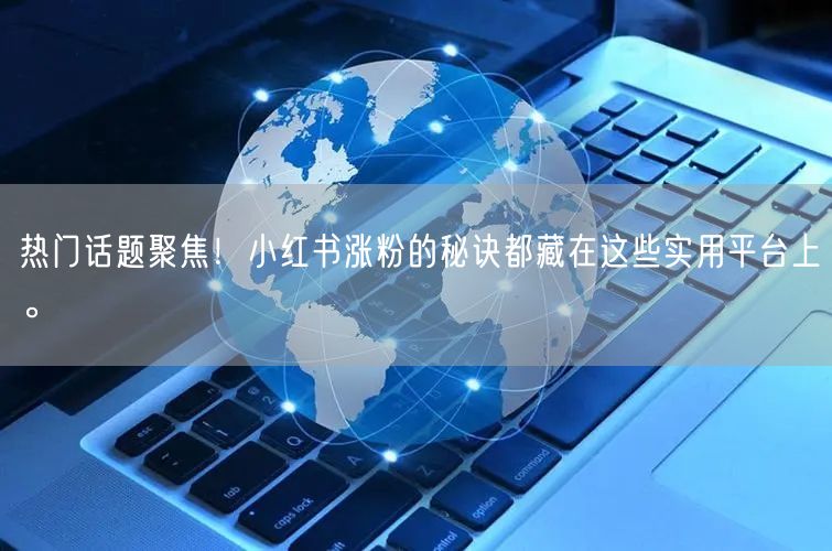 热门话题聚焦！小红书涨粉的秘诀都藏在这些实用平台上。