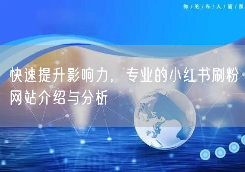 快速提升影响力，专业的小红书刷粉网站介绍与分析
