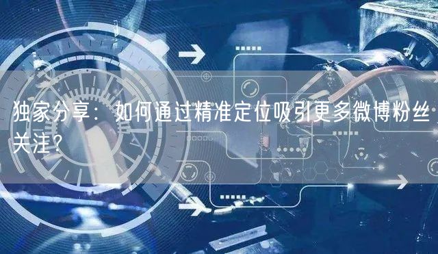 独家分享：如何通过精准定位吸引更多微博粉丝关注？