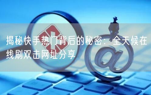 揭秘快手热门背后的秘密：全天候在线刷双击网址分享
