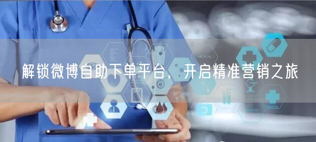 解锁微博自助下单平台，开启精准营销之旅