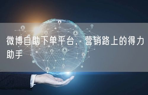 微博自助下单平台，营销路上的得力助手