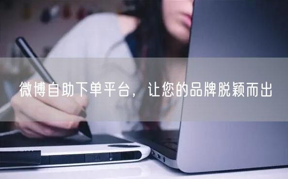 微博自助下单平台，让您的品牌脱颖而出