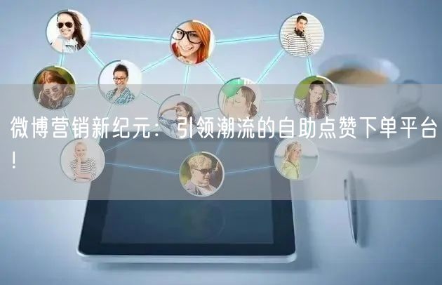 微博营销新纪元：引领潮流的自助点赞下单平台！