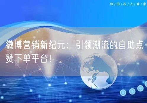 微博营销新纪元：引领潮流的自助点赞下单平台！