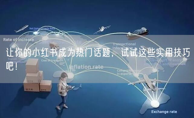 让你的小红书成为热门话题，试试这些实用技巧吧！