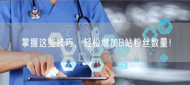 掌握这些技巧，轻松增加B站粉丝数量！
