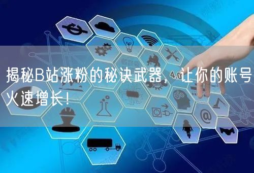 揭秘B站涨粉的秘诀武器，让你的账号火速增长！