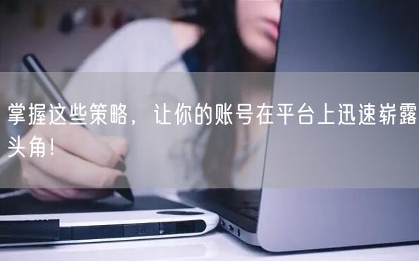 掌握这些策略，让你的账号在平台上迅速崭露头角！