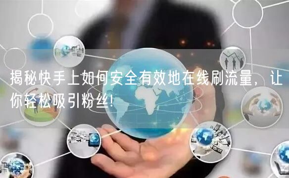 揭秘快手上如何安全有效地在线刷流量，让你轻松吸引粉丝!
