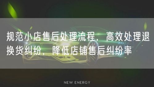 规范小店售后处理流程，高效处理退换货纠纷，降低店铺售后纠纷率