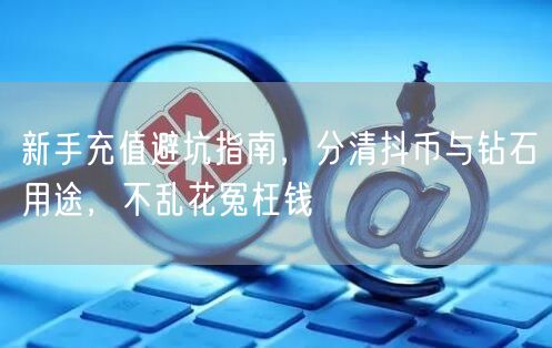 新手充值避坑指南，分清抖币与钻石用途，不乱花冤枉钱