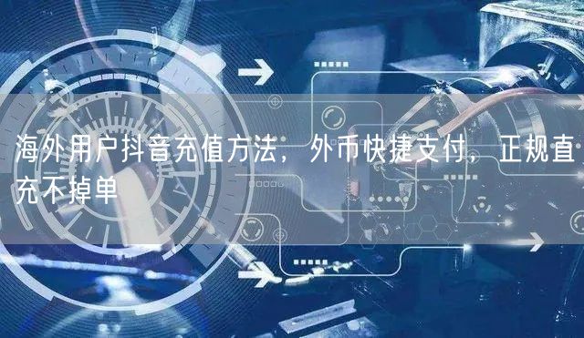 海外用户抖音充值方法，外币快捷支付，正规直充不掉单