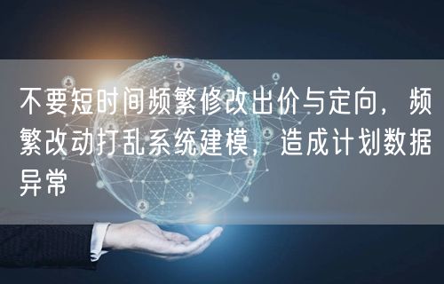 不要短时间频繁修改出价与定向，频繁改动打乱系统建模，造成计划数据异常