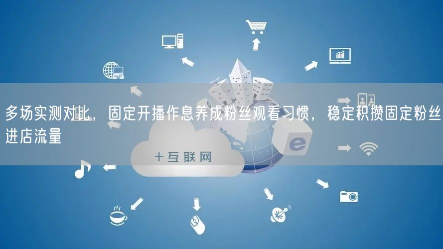 多场实测对比，固定开播作息养成粉丝观看习惯，稳定积攒固定粉丝进店流量