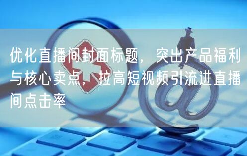 优化直播间封面标题，突出产品福利与核心卖点，拉高短视频引流进直播间点击率