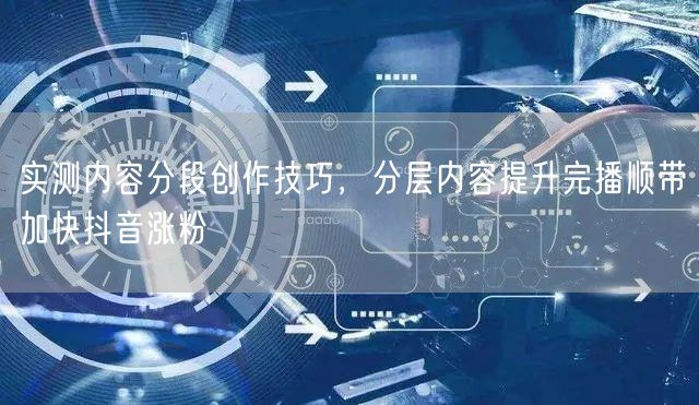实测内容分段创作技巧，分层内容提升完播顺带加快抖音涨粉