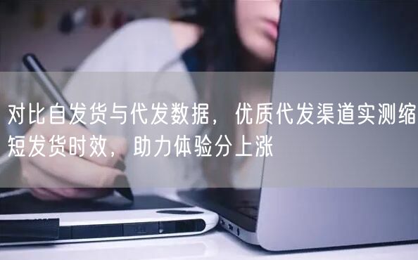 对比自发货与代发数据，优质代发渠道实测缩短发货时效，助力体验分上涨