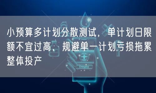 小预算多计划分散测试，单计划日限额不宜过高，规避单一计划亏损拖累整体投产