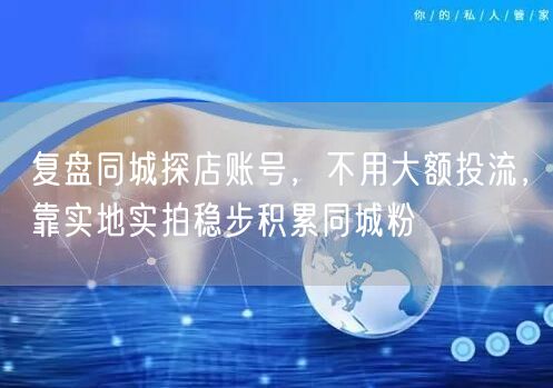 复盘同城探店账号，不用大额投流，靠实地实拍稳步积累同城粉