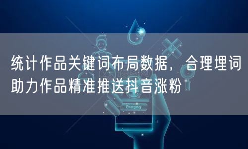 统计作品关键词布局数据，合理埋词助力作品精准推送抖音涨粉